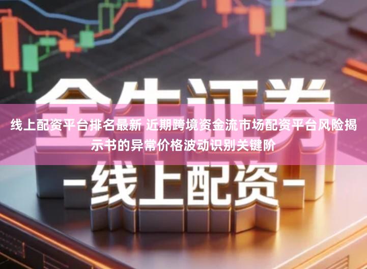 线上配资平台排名最新 近期跨境资金流市场配资平台风险揭示书的异常价格波动识别关键阶