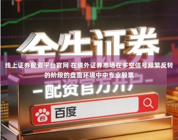线上证券配资平台官网 在境外证券市场在多空信号频繁反转的阶段的盘面环境中中专业股票