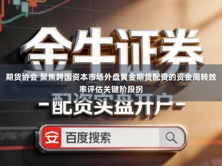 期货协会 聚焦跨国资本市场外盘黄金期货配资的资金周转效率评估关键阶段拐
