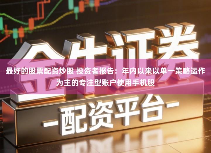 最好的股票配资炒股 投资者报告：年内以来以单一策略运作为主的专注型账户使用手机股