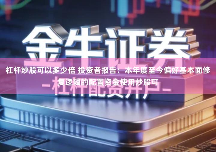 杠杆炒股可以多少倍 投资者报告：本年度至今偏好基本面修复逻辑的配置资金使用炒股可