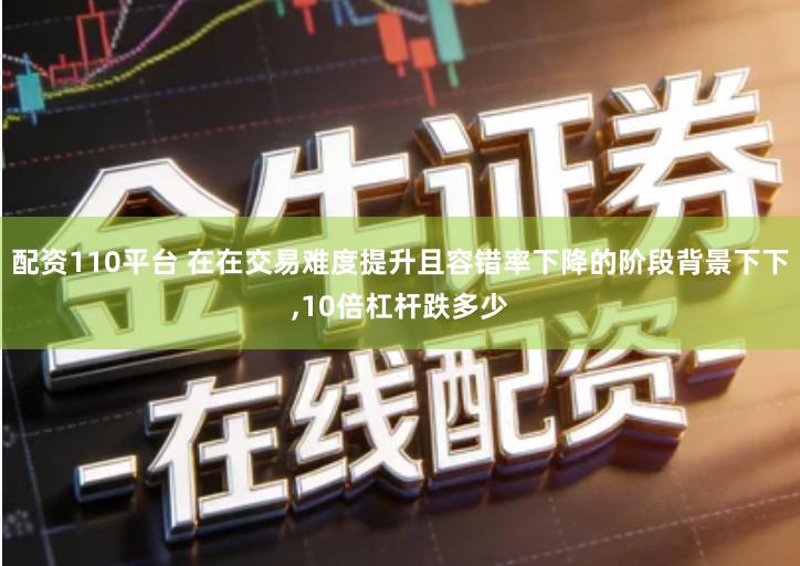 配资110平台 在在交易难度提升且容错率下降的阶段背景下下,10倍杠杆跌多少