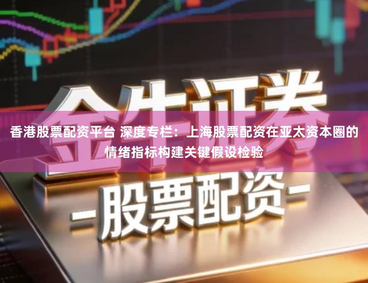 香港股票配资平台 深度专栏：上海股票配资在亚太资本圈的情绪指标构建关键假设检验