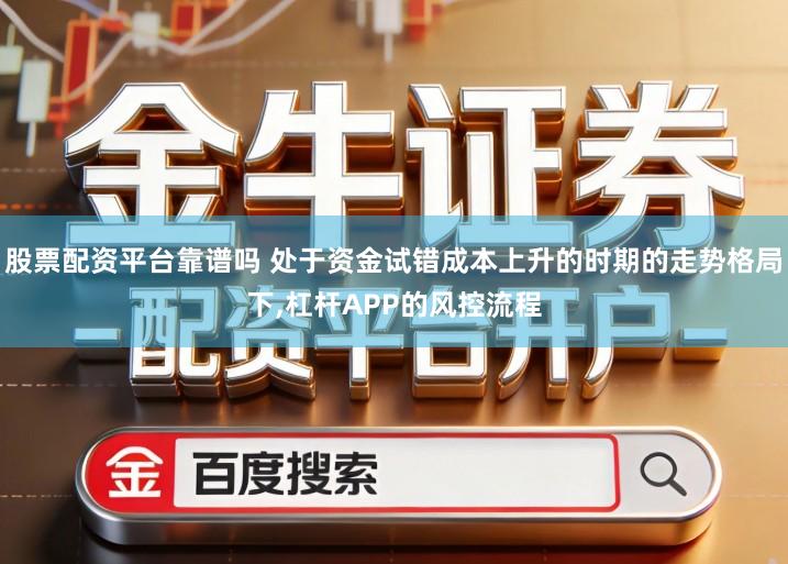 股票配资平台靠谱吗 处于资金试错成本上升的时期的走势格局下,杠杆APP的风控流程
