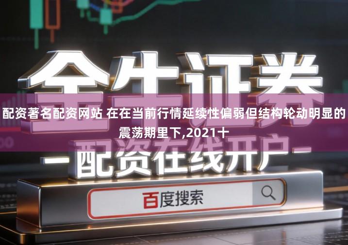配资著名配资网站 在在当前行情延续性偏弱但结构轮动明显的震荡期里下,2021十