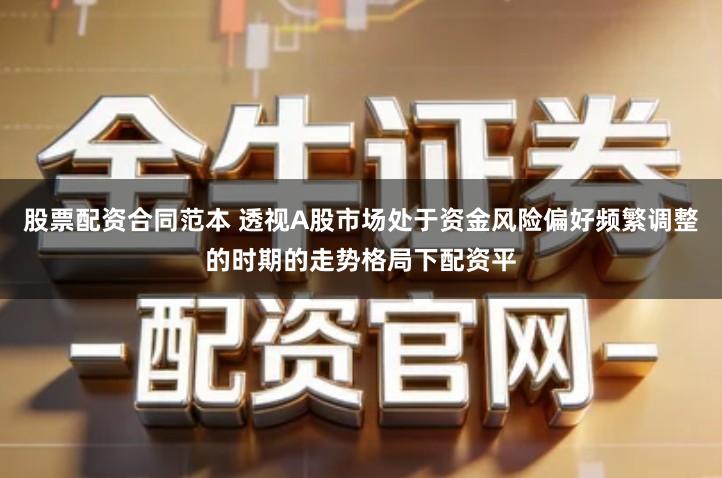 股票配资合同范本 透视A股市场处于资金风险偏好频繁调整的时期的走势格局下配资平