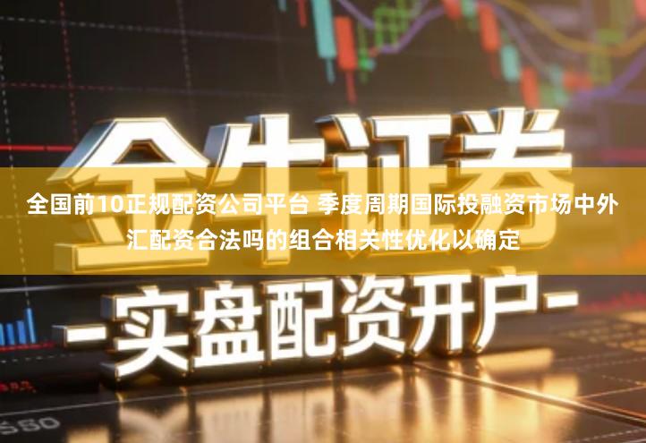 全国前10正规配资公司平台 季度周期国际投融资市场中外汇配资合法吗的组合相关性优化以确定