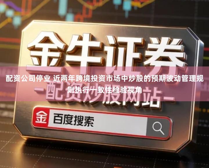 配资公司停业 近两年跨境投资市场中炒股的预期波动管理规则执行一致性检验视角