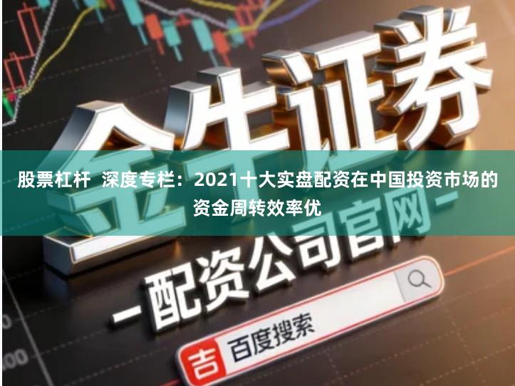 股票杠杆  深度专栏：2021十大实盘配资在中国投资市场的资金周转效率优