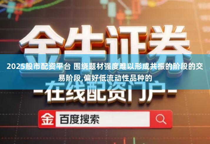 2025股市配资平台 围绕题材强度难以形成共振的阶段的交易阶段,偏好低流动性品种的