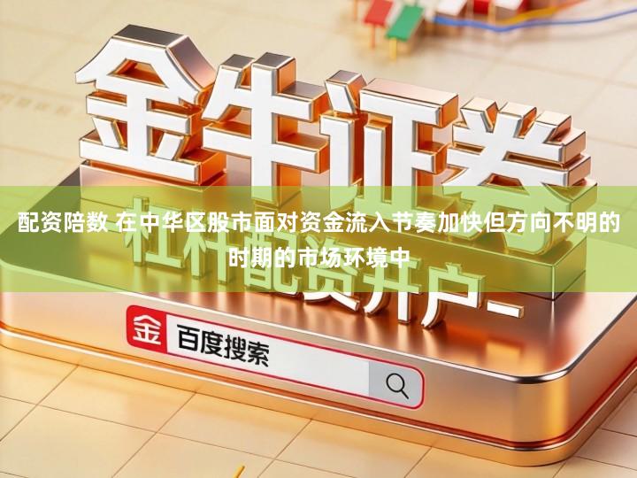 配资陪数 在中华区股市面对资金流入节奏加快但方向不明的时期的市场环境中