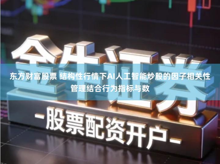 东方财富股票 结构性行情下AI人工智能炒股的因子相关性管理结合行为指标与数