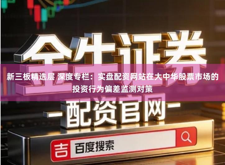 新三板精选层 深度专栏：实盘配资网站在大中华股票市场的投资行为偏差监测对策