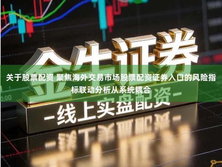 关于股票配资 聚焦海外交易市场股票配资证券入口的风险指标联动分析从系统耦合