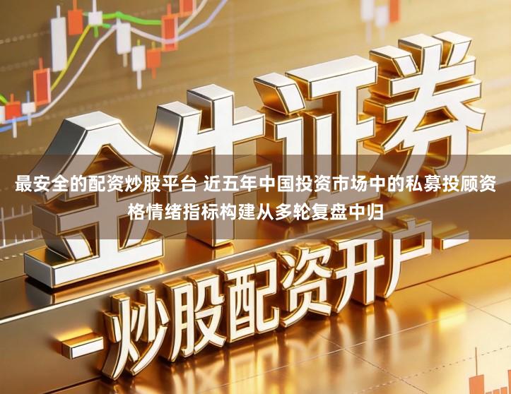 最安全的配资炒股平台 近五年中国投资市场中的私募投顾资格情绪指标构建从多轮复盘中归