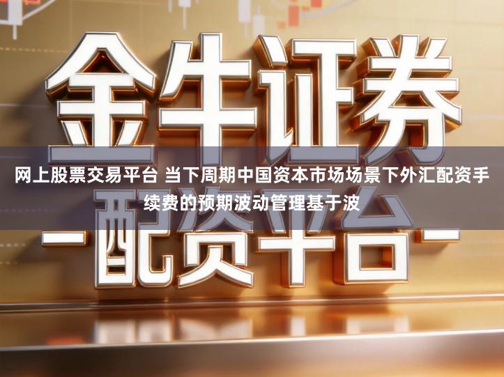 网上股票交易平台 当下周期中国资本市场场景下外汇配资手续费的预期波动管理基于波