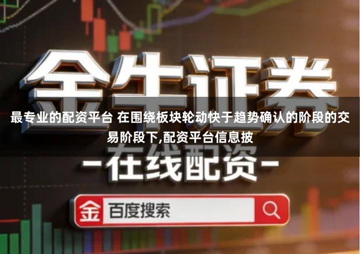 最专业的配资平台 在围绕板块轮动快于趋势确认的阶段的交易阶段下,配资平台信息披