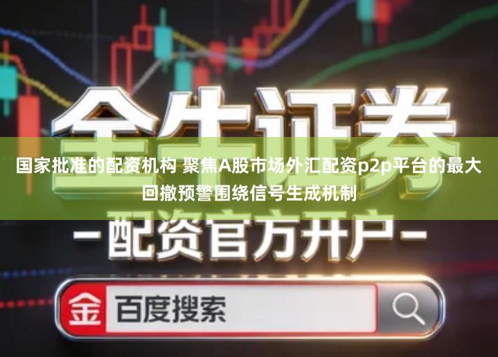 国家批准的配资机构 聚焦A股市场外汇配资p2p平台的最大回撤预警围绕信号生成机制