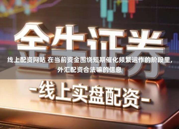 线上配资网站 在当前资金围绕短期催化频繁运作的阶段里,外汇配资合法嘛的信息