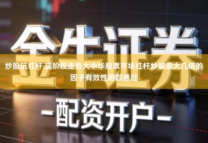 炒股玩杠杆 现阶段走势大中华股票市场杠杆炒股最大几倍的因子有效性跟踪通过