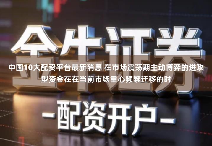 中国10大配资平台最新消息 在市场震荡期主动博弈的进攻型资金在在当前市场重心频繁迁移的时