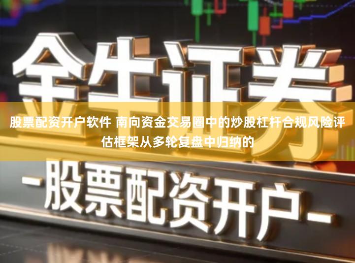 股票配资开户软件 南向资金交易圈中的炒股杠杆合规风险评估框架从多轮复盘中归纳的