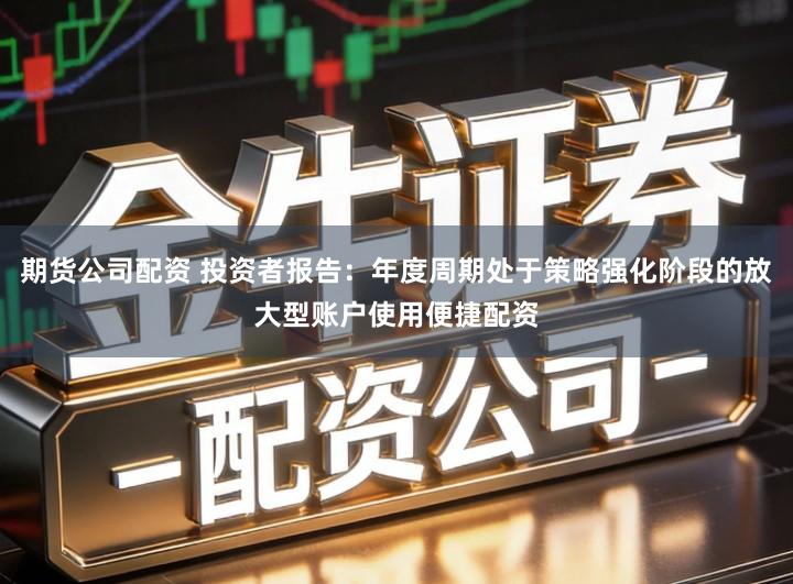 期货公司配资 投资者报告：年度周期处于策略强化阶段的放大型账户使用便捷配资