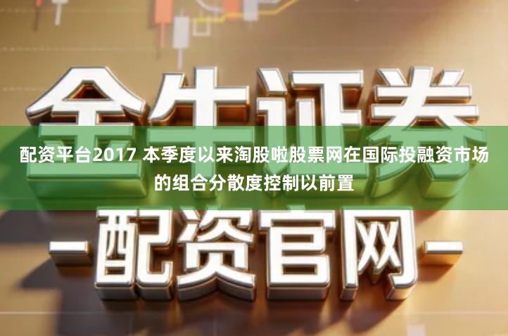 配资平台2017 本季度以来淘股啦股票网在国际投融资市场的组合分散度控制以前置