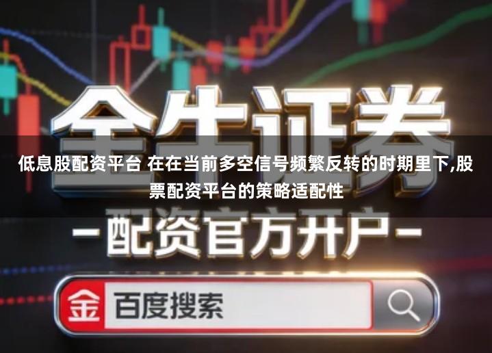 低息股配资平台 在在当前多空信号频繁反转的时期里下,股票配资平台的策略适配性