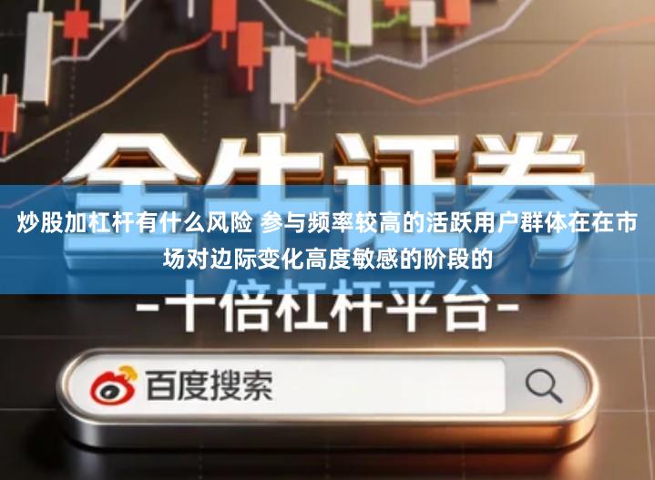 炒股加杠杆有什么风险 参与频率较高的活跃用户群体在在市场对边际变化高度敏感的阶段的