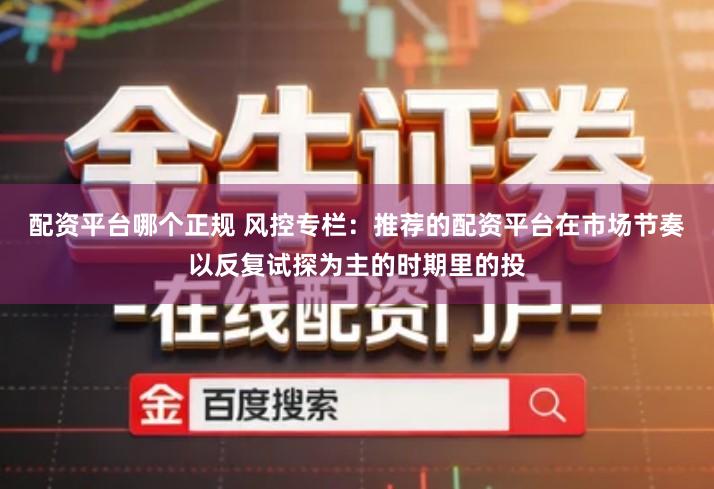 配资平台哪个正规 风控专栏：推荐的配资平台在市场节奏以反复试探为主的时期里的投