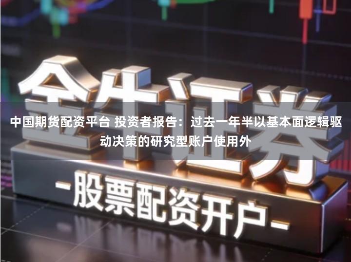 中国期货配资平台 投资者报告：过去一年半以基本面逻辑驱动决策的研究型账户使用外