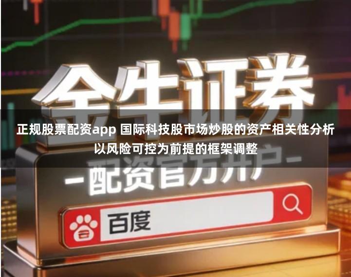 正规股票配资app 国际科技股市场炒股的资产相关性分析以风险可控为前提的框架调整