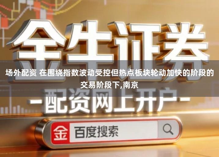 场外配资 在围绕指数波动受控但热点板块轮动加快的阶段的交易阶段下,南京