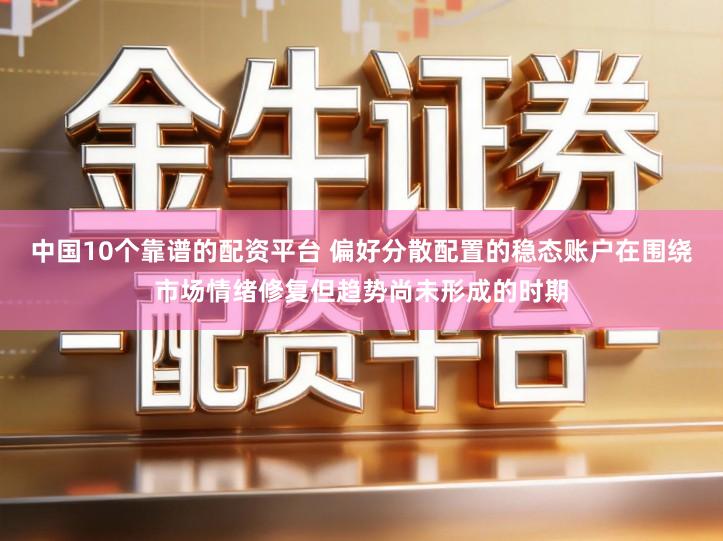 中国10个靠谱的配资平台 偏好分散配置的稳态账户在围绕市场情绪修复但趋势尚未形成的时期