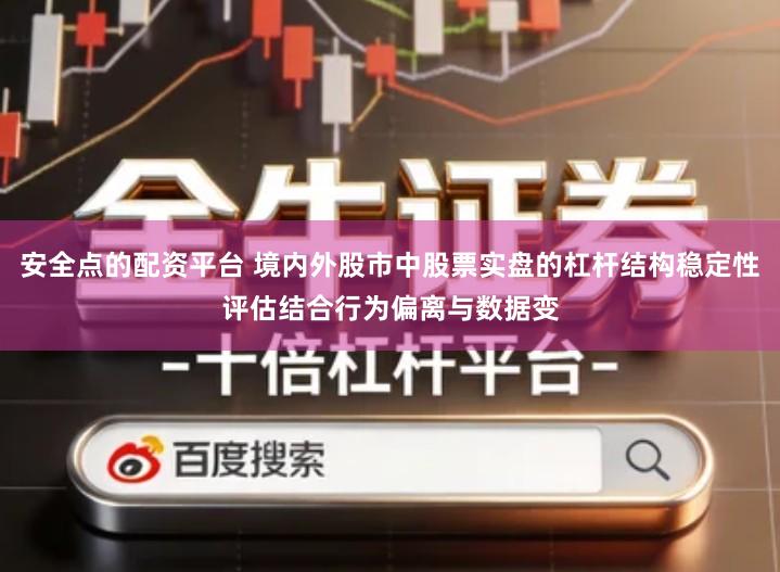 安全点的配资平台 境内外股市中股票实盘的杠杆结构稳定性评估结合行为偏离与数据变