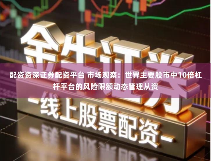 配资资深证券配资平台 市场观察：世界主要股市中10倍杠杆平台的风险限额动态管理从资