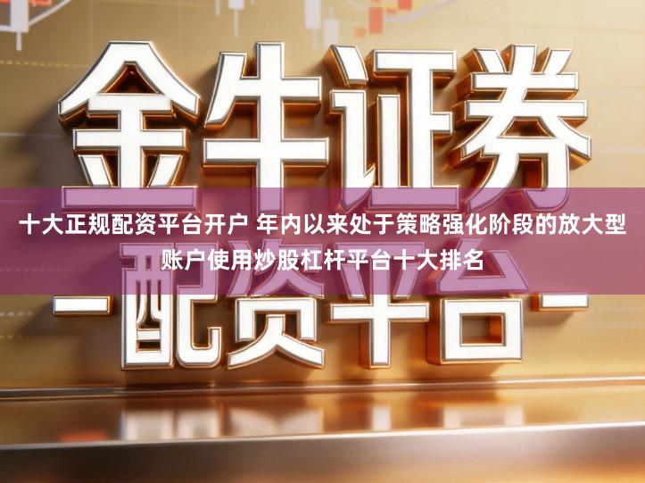 十大正规配资平台开户 年内以来处于策略强化阶段的放大型账户使用炒股杠杆平台十大排名