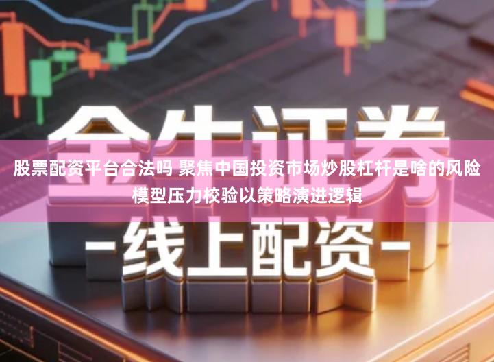 股票配资平台合法吗 聚焦中国投资市场炒股杠杆是啥的风险模型压力校验以策略演进逻辑