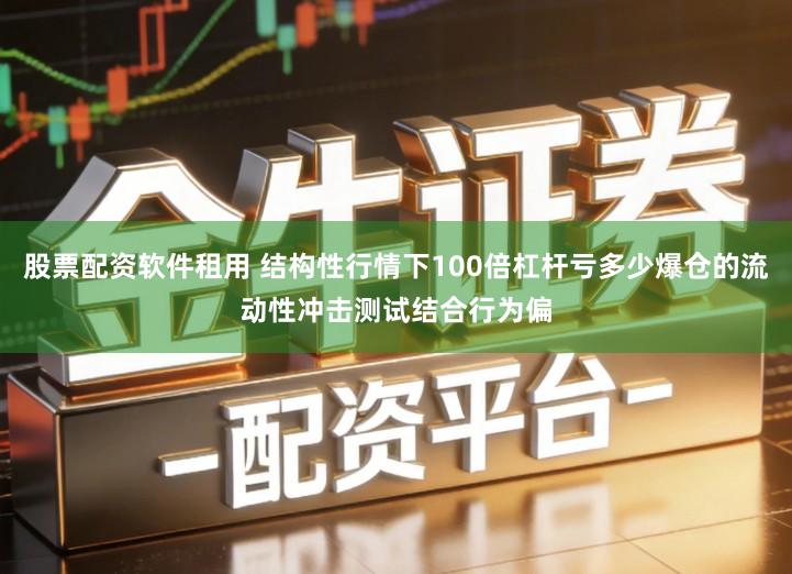 股票配资软件租用 结构性行情下100倍杠杆亏多少爆仓的流动性冲击测试结合行为偏