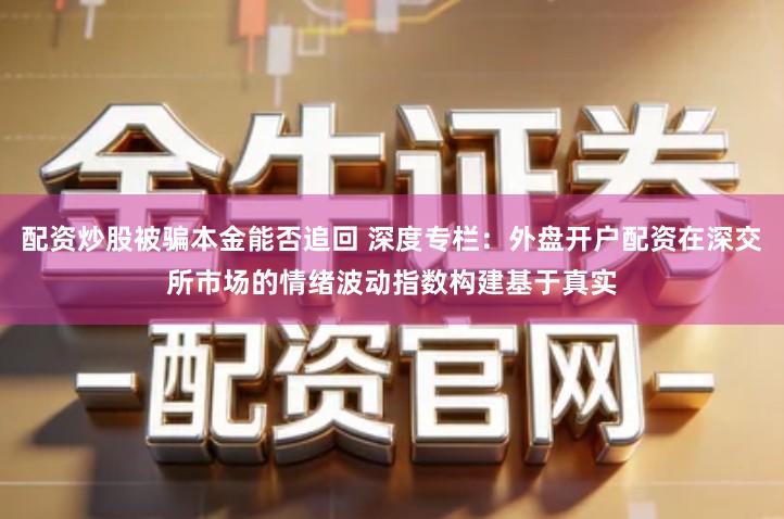配资炒股被骗本金能否追回 深度专栏：外盘开户配资在深交所市场的情绪波动指数构建基于真实
