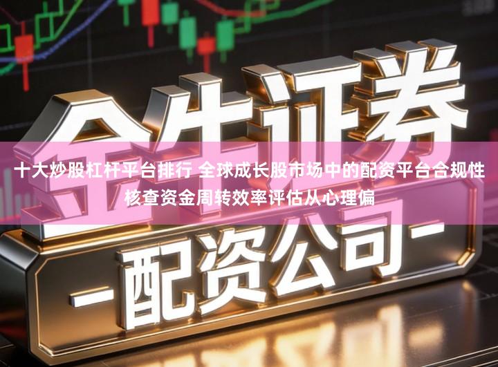 十大炒股杠杆平台排行 全球成长股市场中的配资平台合规性核查资金周转效率评估从心理偏