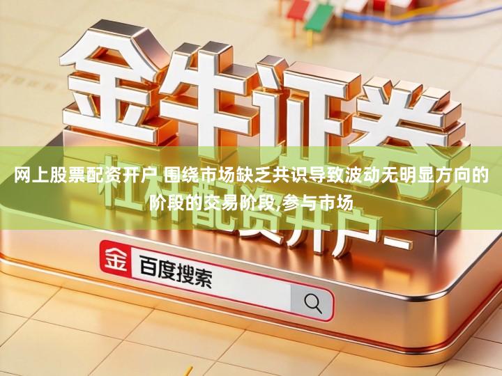 网上股票配资开户 围绕市场缺乏共识导致波动无明显方向的阶段的交易阶段,参与市场