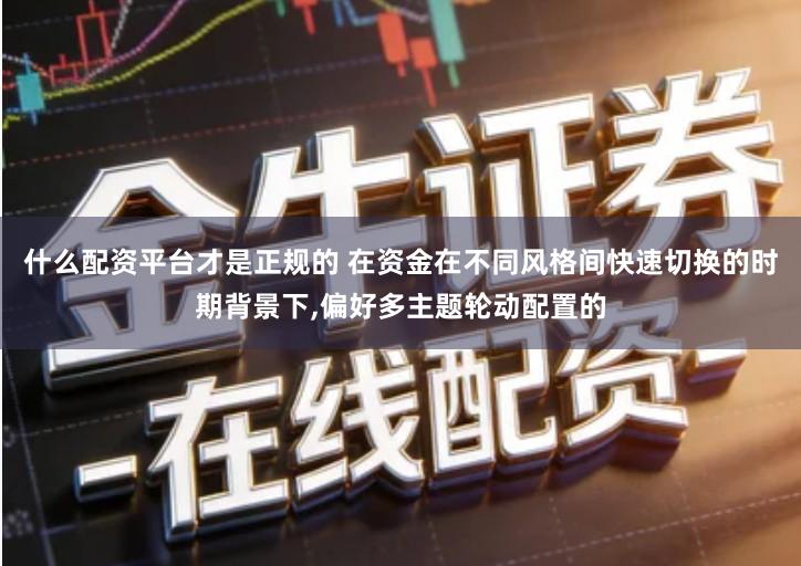 什么配资平台才是正规的 在资金在不同风格间快速切换的时期背景下,偏好多主题轮动配置的