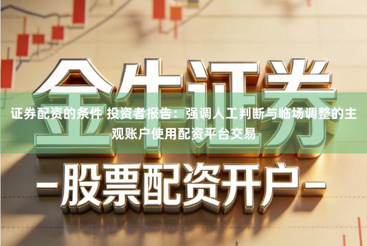 证券配资的条件 投资者报告：强调人工判断与临场调整的主观账户使用配资平台交易