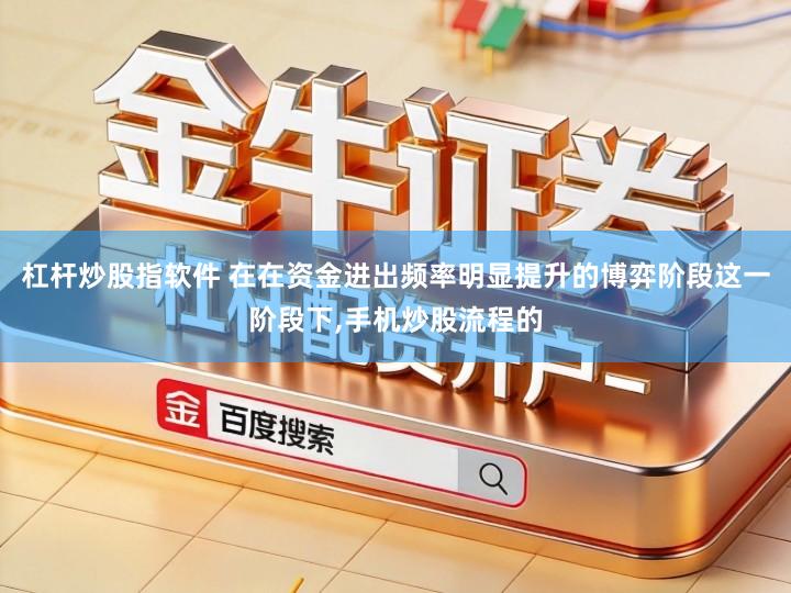 杠杆炒股指软件 在在资金进出频率明显提升的博弈阶段这一阶段下,手机炒股流程的