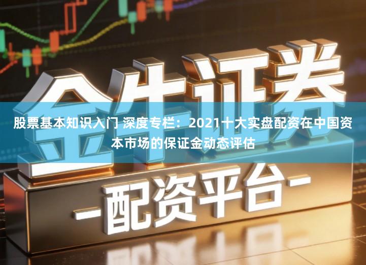 股票基本知识入门 深度专栏：2021十大实盘配资在中国资本市场的保证金动态评估
