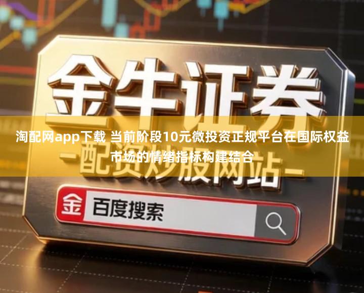 淘配网app下载 当前阶段10元微投资正规平台在国际权益市场的情绪指标构建结合