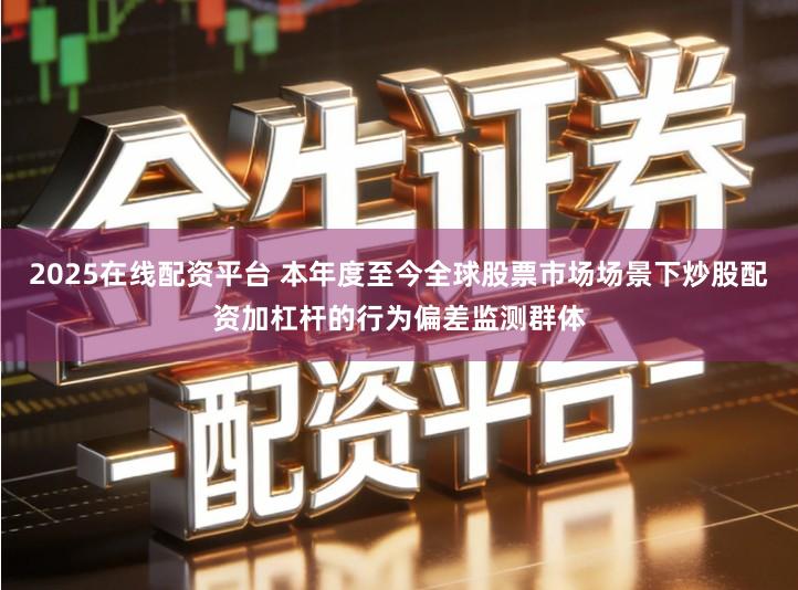 2025在线配资平台 本年度至今全球股票市场场景下炒股配资加杠杆的行为偏差监测群体