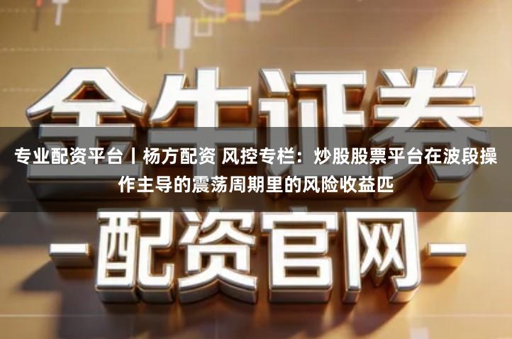 专业配资平台丨杨方配资 风控专栏：炒股股票平台在波段操作主导的震荡周期里的风险收益匹